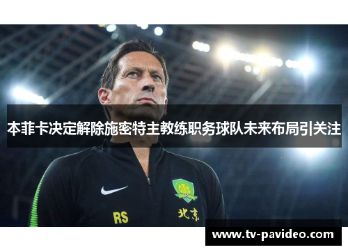 本菲卡决定解除施密特主教练职务球队未来布局引关注