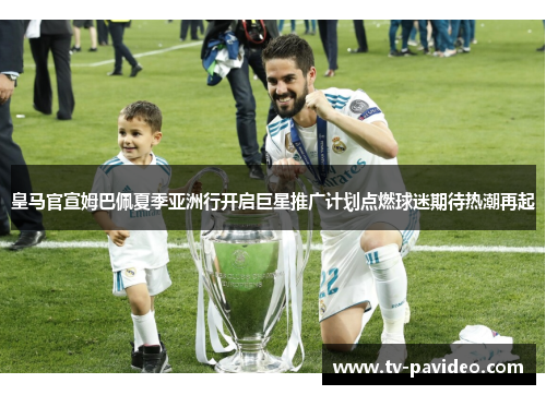 皇马官宣姆巴佩夏季亚洲行开启巨星推广计划点燃球迷期待热潮再起