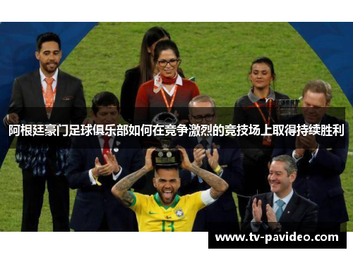 阿根廷豪门足球俱乐部如何在竞争激烈的竞技场上取得持续胜利