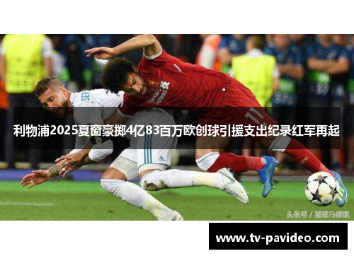 利物浦2025夏窗豪掷4亿83百万欧创球引援支出纪录红军再起 利物浦2025夏窗豪掷4亿83百万欧创球引援支出纪录红军再起