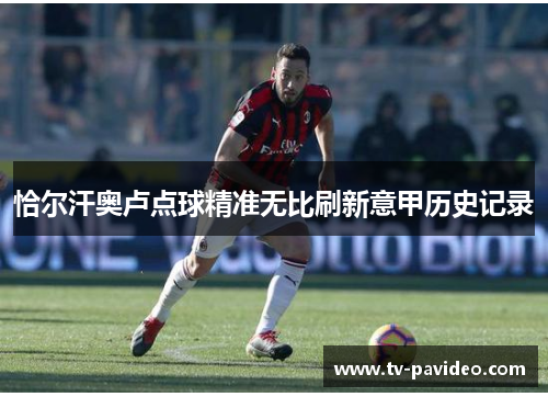 恰尔汗奥卢点球精准无比刷新意甲历史记录 恰尔汗奥卢点球精准无比刷新意甲历史记录