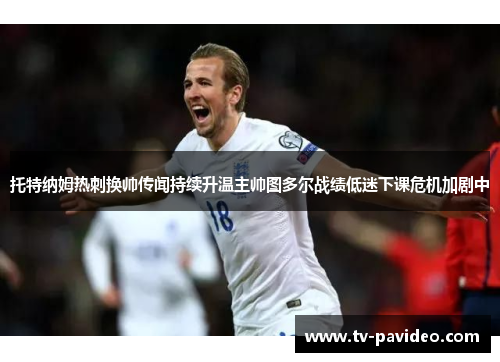 托特纳姆热刺换帅传闻持续升温主帅图多尔战绩低迷下课危机加剧中