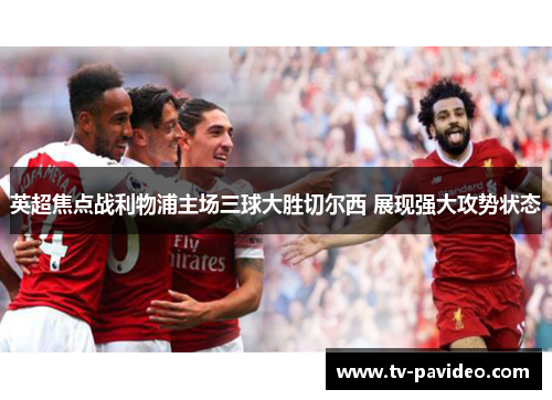 英超焦点战利物浦主场三球大胜切尔西 展现强大攻势状态 英超焦点战利物浦主场三球大胜切尔西 展现强大攻势状态