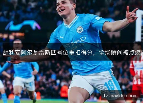 胡利安阿尔瓦雷斯四号位重扣得分，全场瞬间被点燃