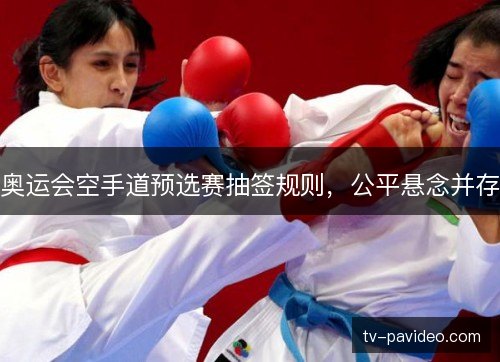 奥运会空手道预选赛抽签规则，公平悬念并存