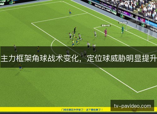 主力框架角球战术变化,定位球威胁明显提升 主力框架角球战术变化,定位球威胁明显提升